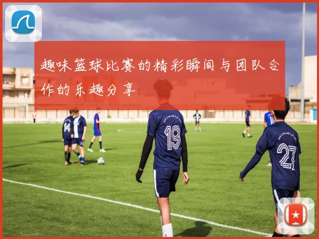 趣味篮球比赛的精彩瞬间与团队合作的乐趣分享