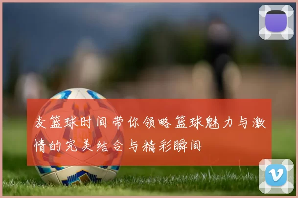 麦篮球时间带你领略篮球魅力与激情的完美结合与精彩瞬间
