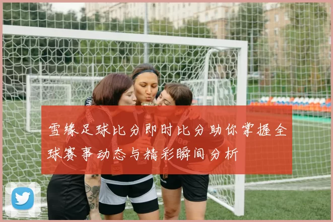 雪缘足球比分即时比分助你掌握全球赛事动态与精彩瞬间分析