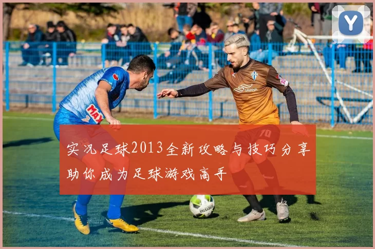 实况足球2013全新攻略与技巧分享助你成为足球游戏高手