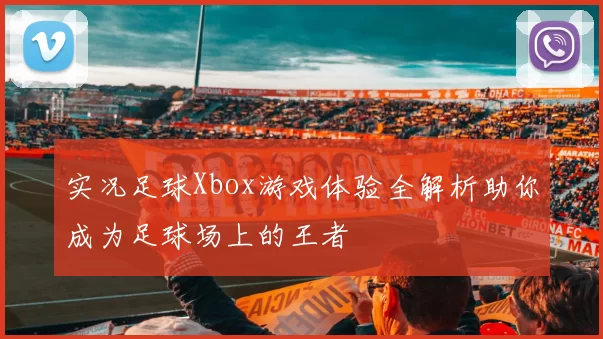实况足球Xbox游戏体验全解析助你成为足球场上的王者