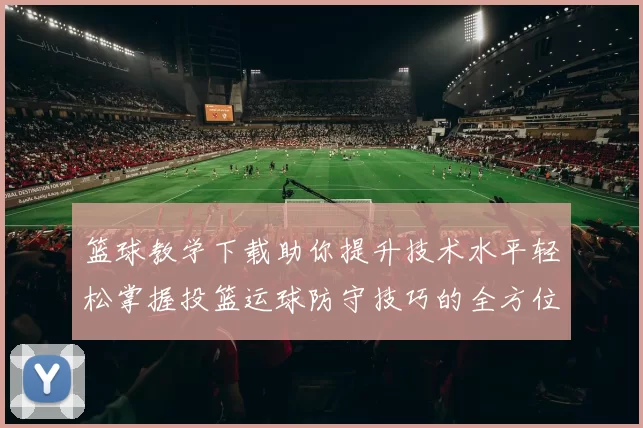 篮球教学下载助你提升技术水平轻松掌握投篮运球防守技巧的全方位指南