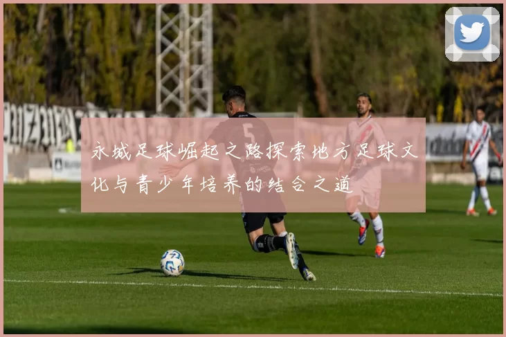 永城足球崛起之路探索地方足球文化与青少年培养的结合之道