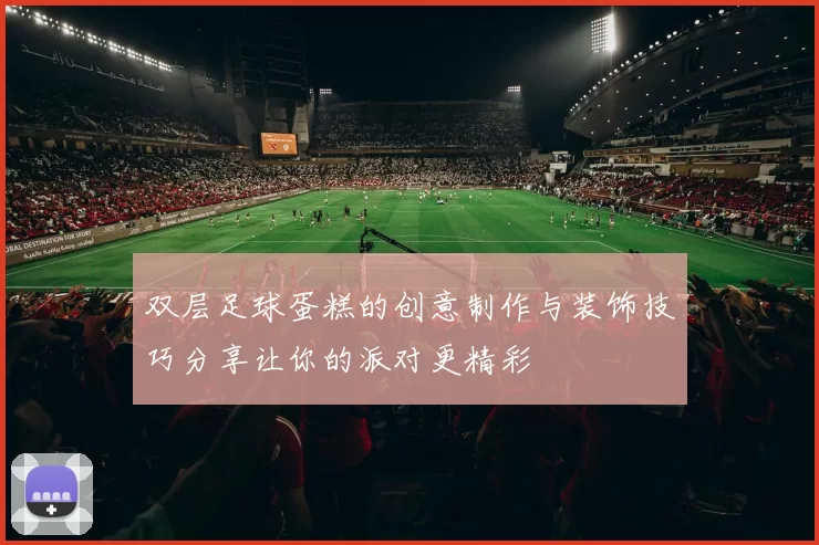 双层足球蛋糕的创意制作与装饰技巧分享让你的派对更精彩