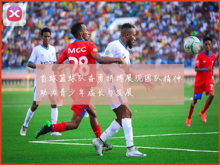 首球篮球队奋勇拼搏展现团队精神助力青少年成长与发展