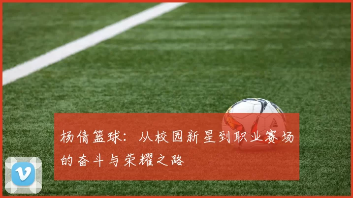 杨倩篮球：从校园新星到职业赛场的奋斗与荣耀之路