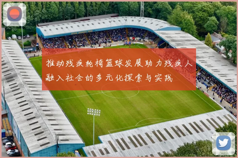 推动残疾轮椅篮球发展助力残疾人融入社会的多元化探索与实践