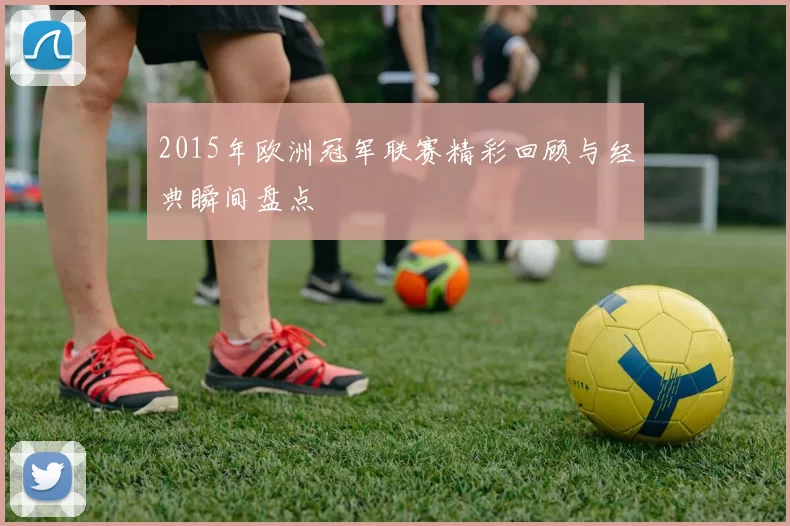2015年欧洲冠军联赛精彩回顾与经典瞬间盘点