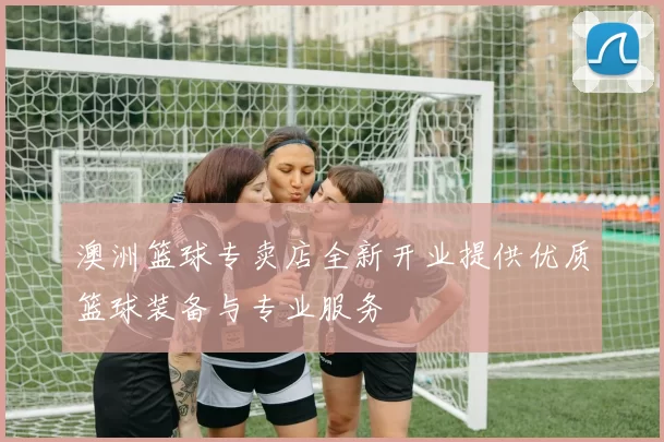 澳洲篮球专卖店全新开业提供优质篮球装备与专业服务