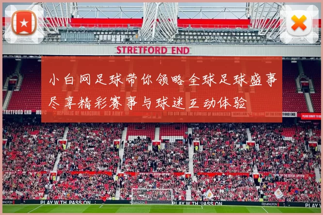 小白网足球带你领略全球足球盛事尽享精彩赛事与球迷互动体验